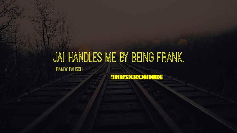 Jai Quotes By Randy Pausch: Jai handles me by being frank. Jai Quotes By Randy Pausch: Jai handles me by being frank.