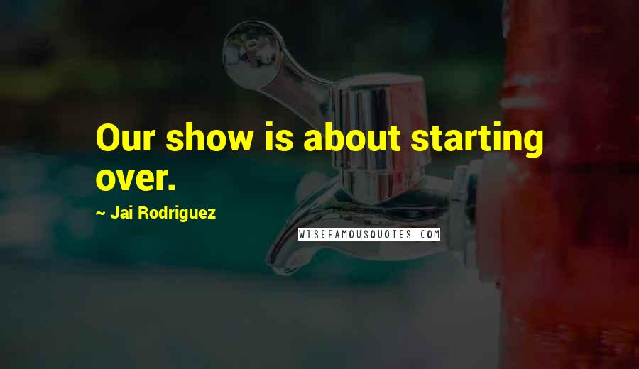 Jai Rodriguez quotes: Our show is about starting over.