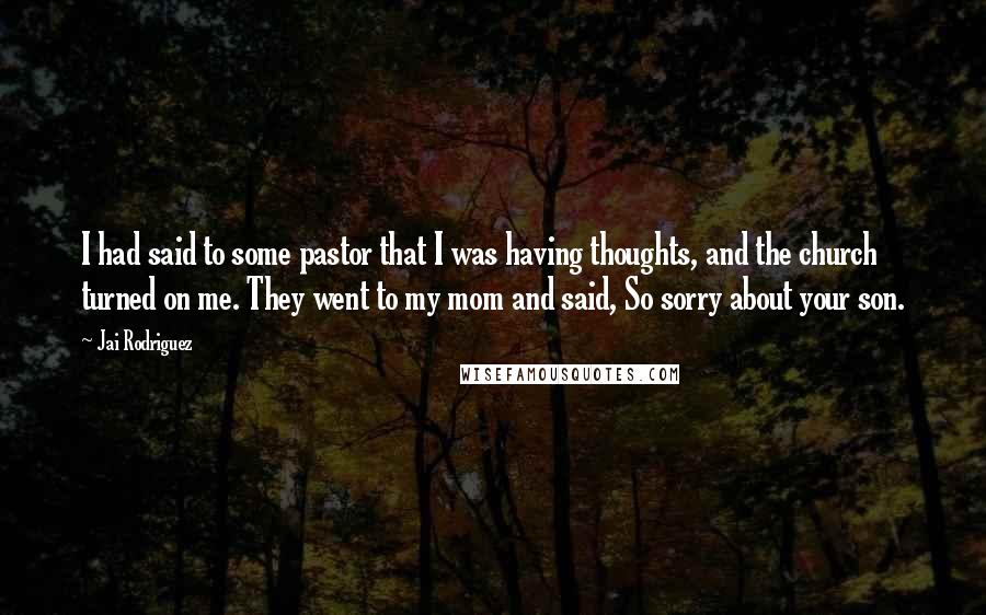 Jai Rodriguez quotes: I had said to some pastor that I was having thoughts, and the church turned on me. They went to my mom and said, So sorry about your son.