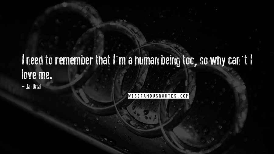 Jai Uttal quotes: I need to remember that I'm a human being too, so why can't I love me.