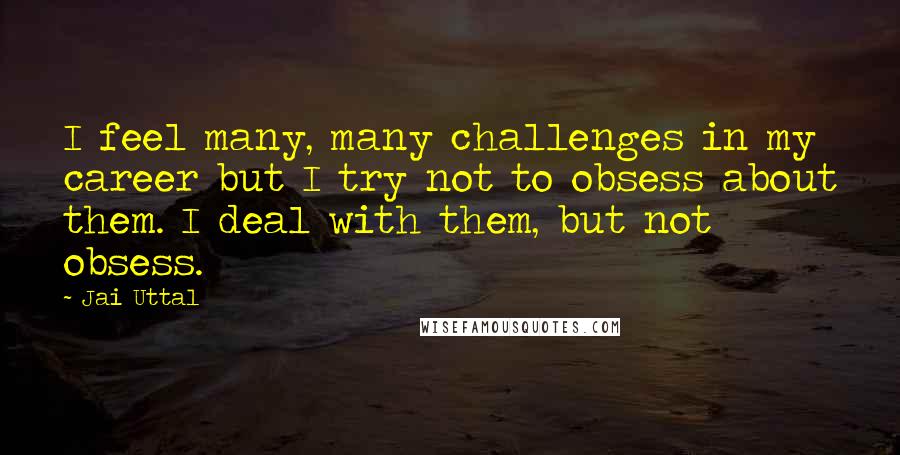 Jai Uttal quotes: I feel many, many challenges in my career but I try not to obsess about them. I deal with them, but not obsess.