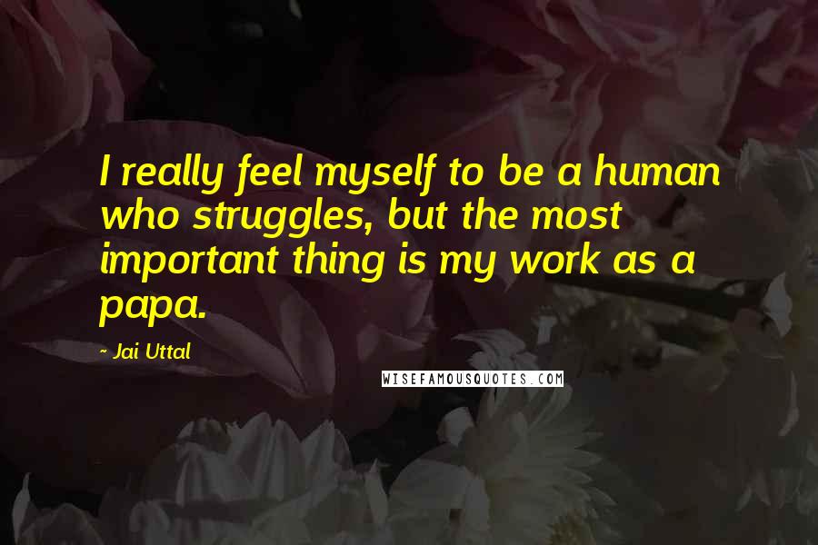 Jai Uttal quotes: I really feel myself to be a human who struggles, but the most important thing is my work as a papa.
