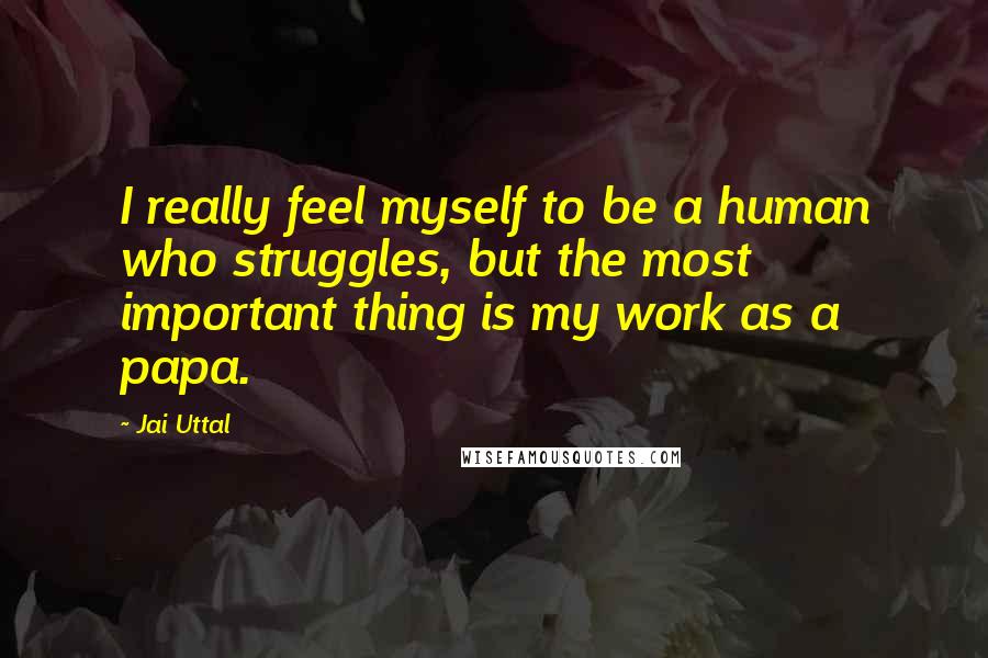 Jai Uttal quotes: I really feel myself to be a human who struggles, but the most important thing is my work as a papa. Jai Uttal quotes: I really feel myself to be a human who struggles, but the most important thing is my work as a papa.