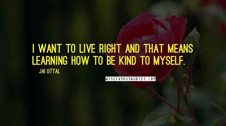 Jai Uttal quotes: I want to live right and that means learning how to be kind to myself.
