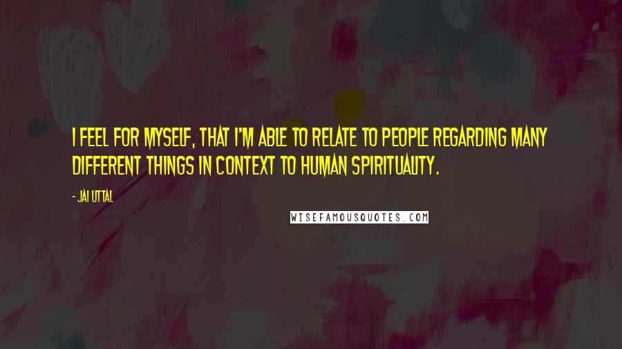 Jai Uttal quotes: I feel for myself, that I'm able to relate to people regarding many different things in context to human spirituality.