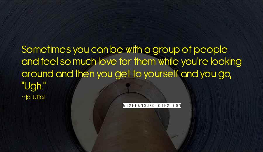 Jai Uttal quotes: Sometimes you can be with a group of people and feel so much love for them while you're looking around and then you get to yourself and you go, "Ugh."