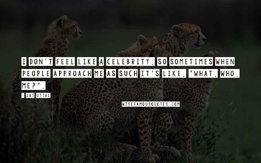 Jai Uttal quotes: I don't feel like a celebrity, so sometimes when people approach me as such it's like, "What, who, me?".