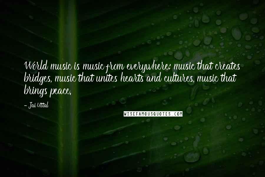 Jai Uttal quotes: World music is music from everywhere: music that creates bridges, music that unites hearts and cultures, music that brings peace.