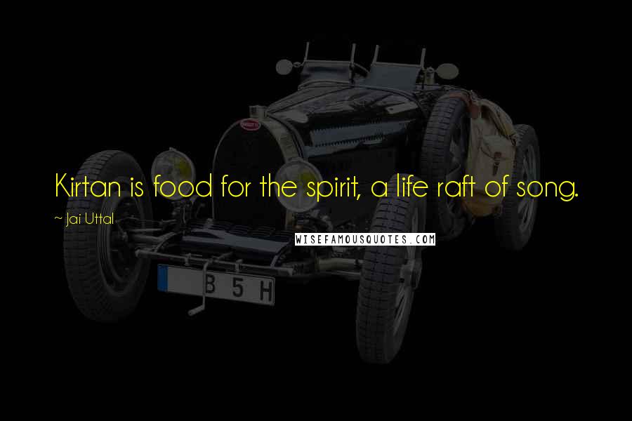 Jai Uttal quotes: Kirtan is food for the spirit, a life raft of song.