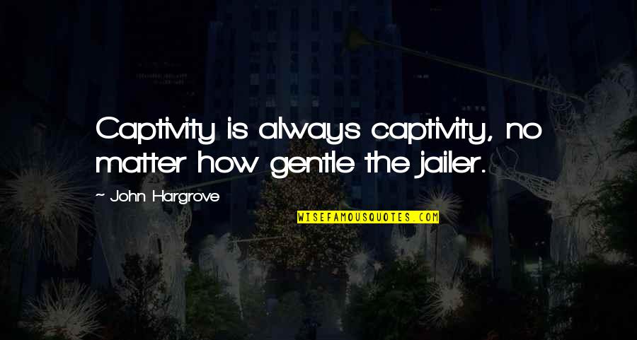Jailer Quotes By John Hargrove: Captivity is always captivity, no matter how gentle Jailer Quotes By John Hargrove: Captivity is always captivity, no matter how gentle