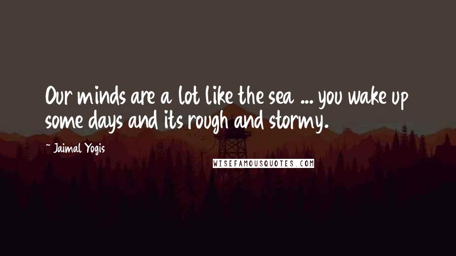 Jaimal Yogis quotes: Our minds are a lot like the sea ... you wake up some days and its rough and stormy.