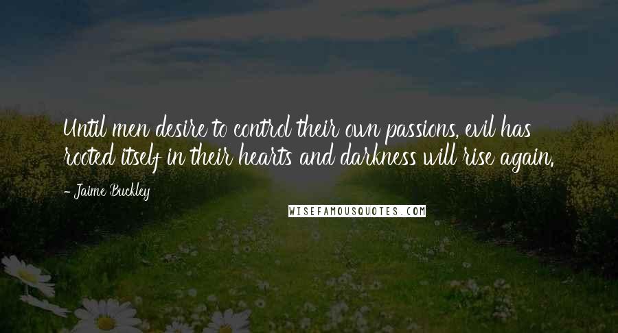 Jaime Buckley quotes: Until men desire to control their own passions, evil has rooted itself in their hearts and darkness will rise again.