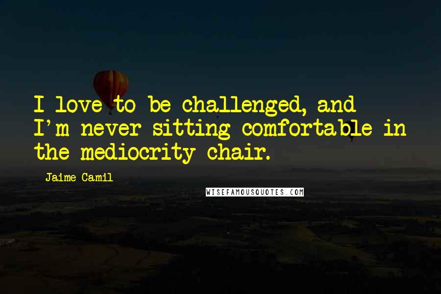 Jaime Camil quotes: I love to be challenged, and I'm never sitting comfortable in the mediocrity chair.