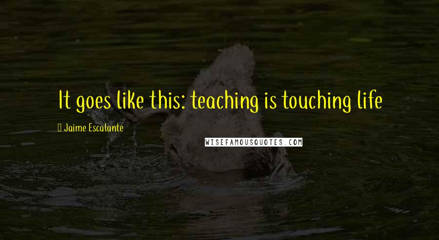 Jaime Escalante quotes: It goes like this: teaching is touching life