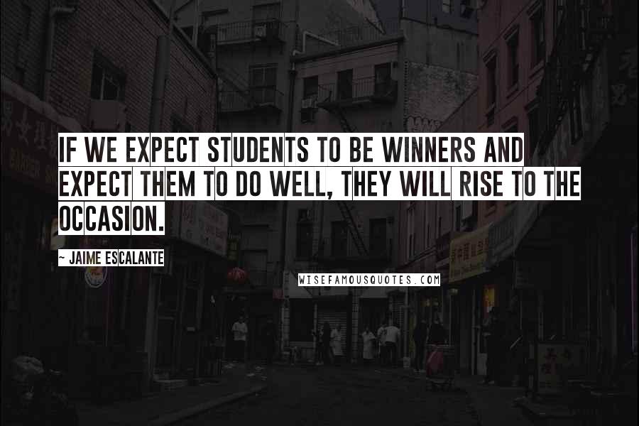 Jaime Escalante quotes: If we expect students to be winners and expect them to do well, they will rise to the occasion.