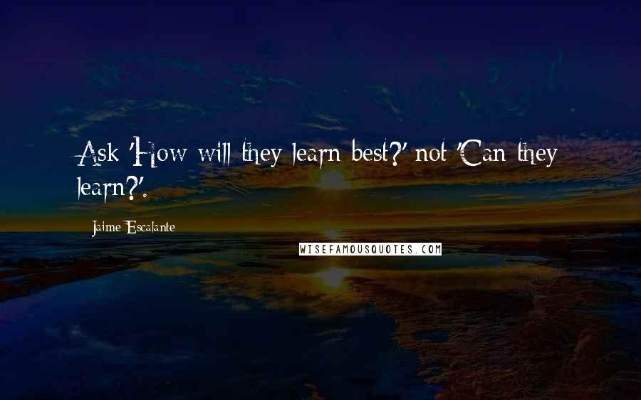 Jaime Escalante quotes: Ask 'How will they learn best?' not 'Can they learn?'.