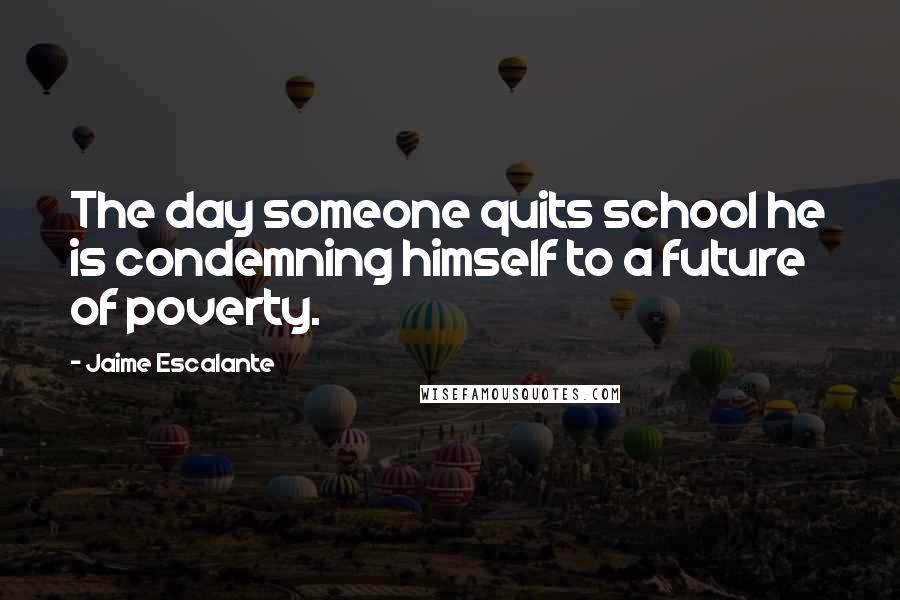 Jaime Escalante quotes: The day someone quits school he is condemning himself to a future of poverty.