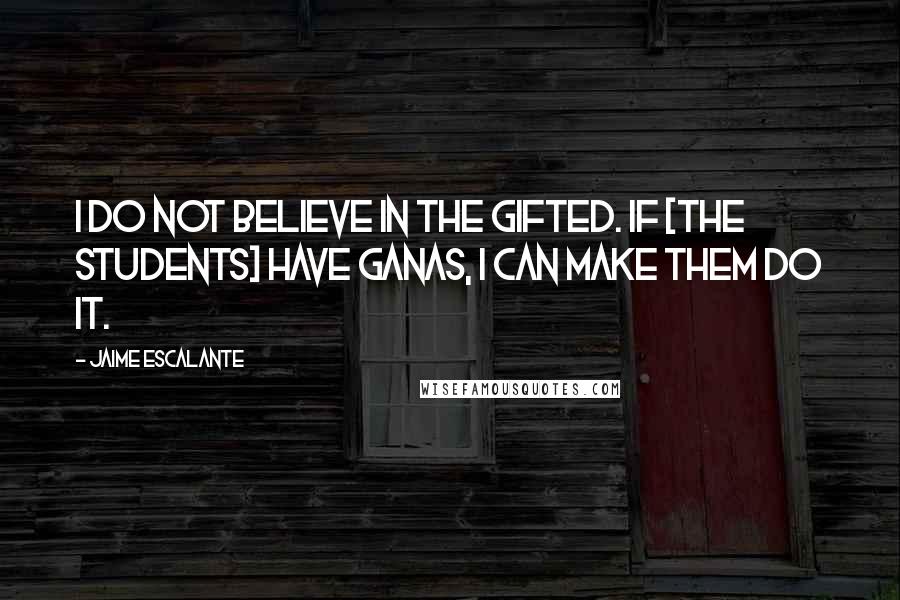 Jaime Escalante quotes: I do not believe in the gifted. If [the students] have ganas, I can make them do it.