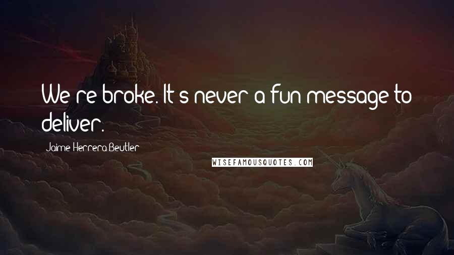Jaime Herrera Beutler quotes: We're broke. It's never a fun message to deliver.