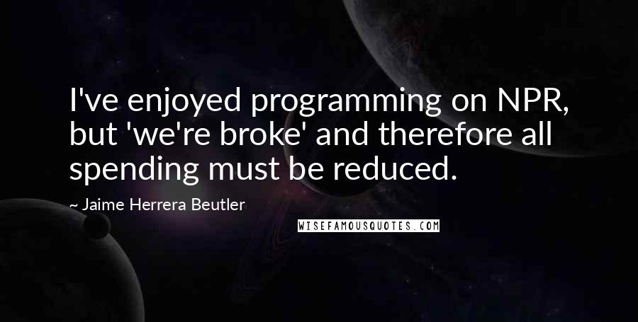 Jaime Herrera Beutler quotes: I've enjoyed programming on NPR, but 'we're broke' and therefore all spending must be reduced.