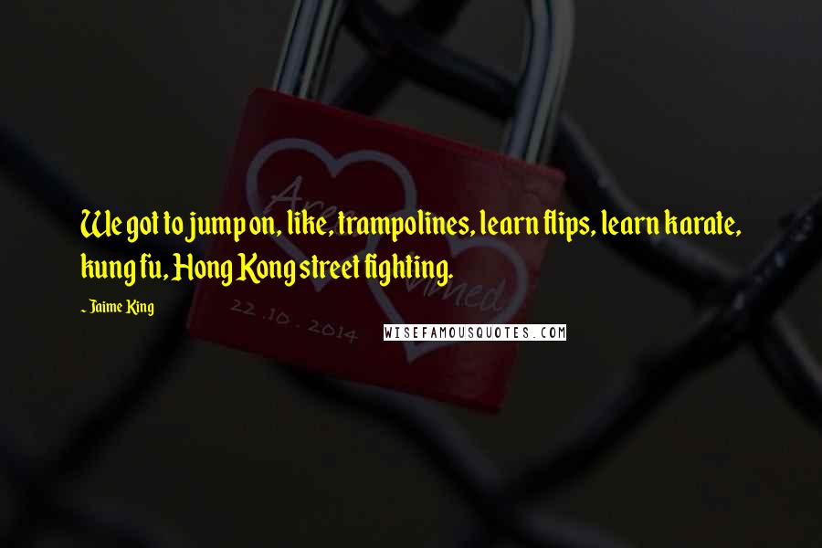 Jaime King quotes: We got to jump on, like, trampolines, learn flips, learn karate, kung fu, Hong Kong street fighting.