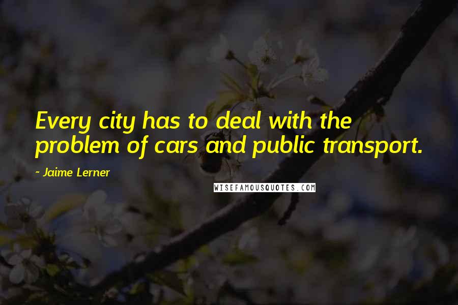Jaime Lerner quotes: Every city has to deal with the problem of cars and public transport.