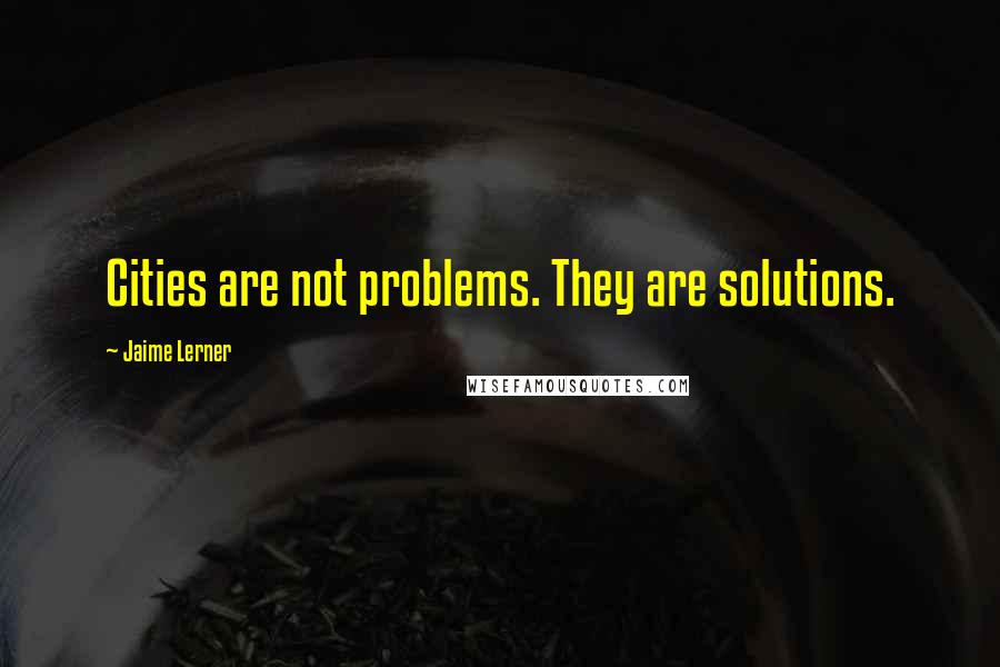 Jaime Lerner quotes: Cities are not problems. They are solutions.