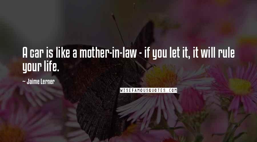 Jaime Lerner quotes: A car is like a mother-in-law - if you let it, it will rule your life.