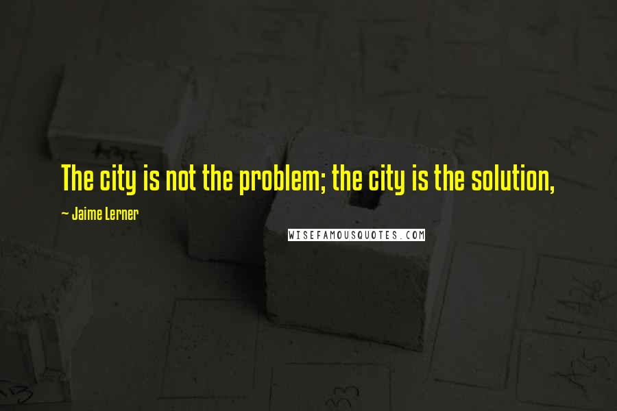 Jaime Lerner quotes: The city is not the problem; the city is the solution,