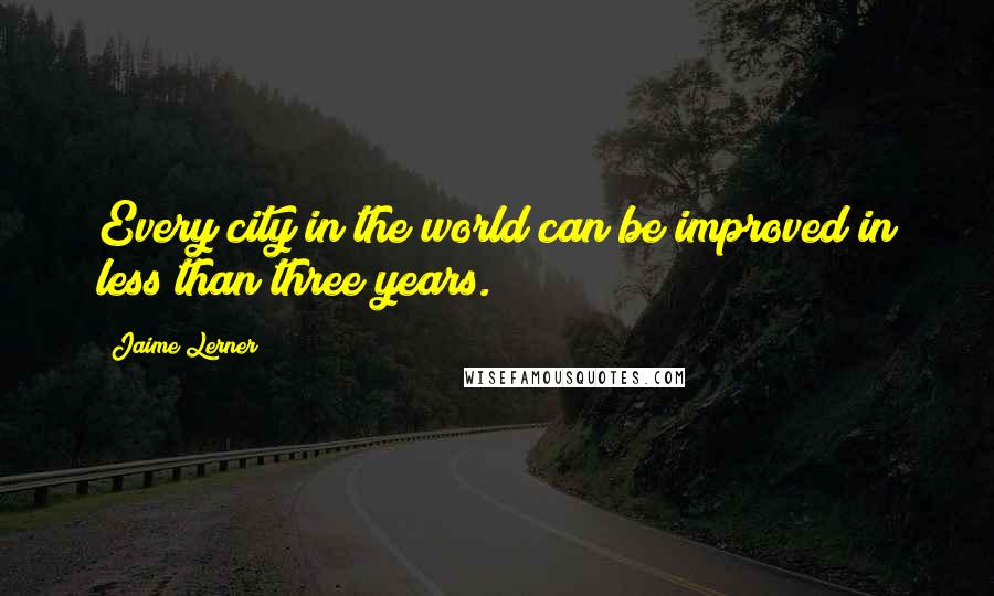 Jaime Lerner quotes: Every city in the world can be improved in less than three years.