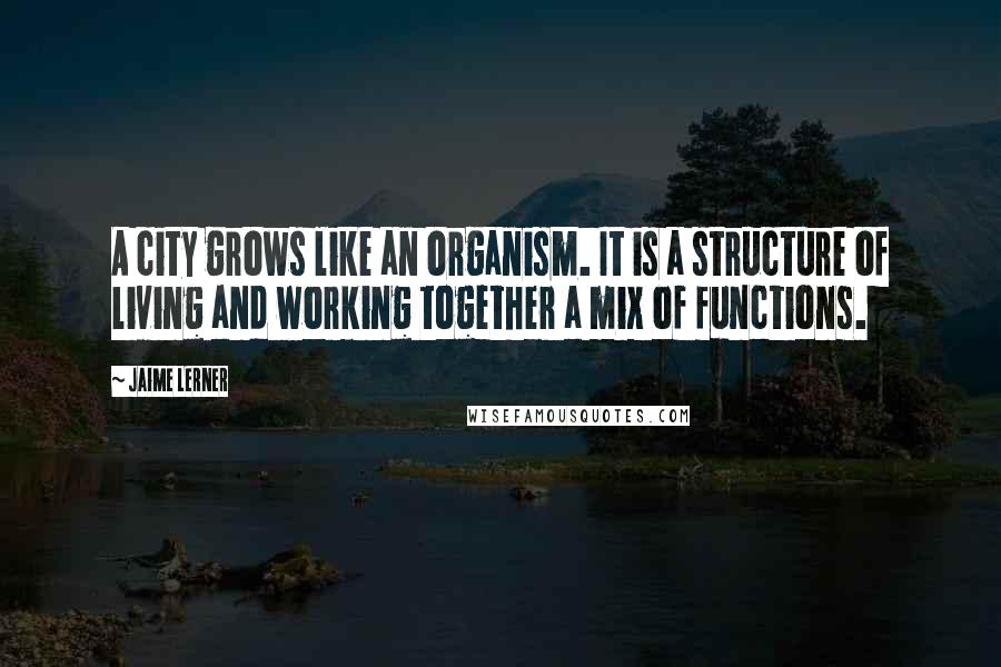 Jaime Lerner quotes: A city grows like an organism. It is a structure of living and working together a mix of functions.