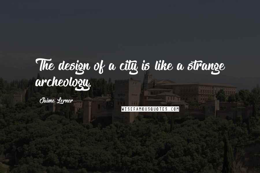 Jaime Lerner quotes: The design of a city is like a strange archeology.