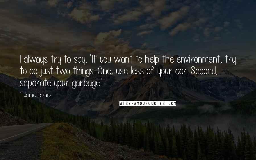 Jaime Lerner quotes: I always try to say, 'If you want to help the environment, try to do just two things. One, use less of your car. Second, separate your garbage.'