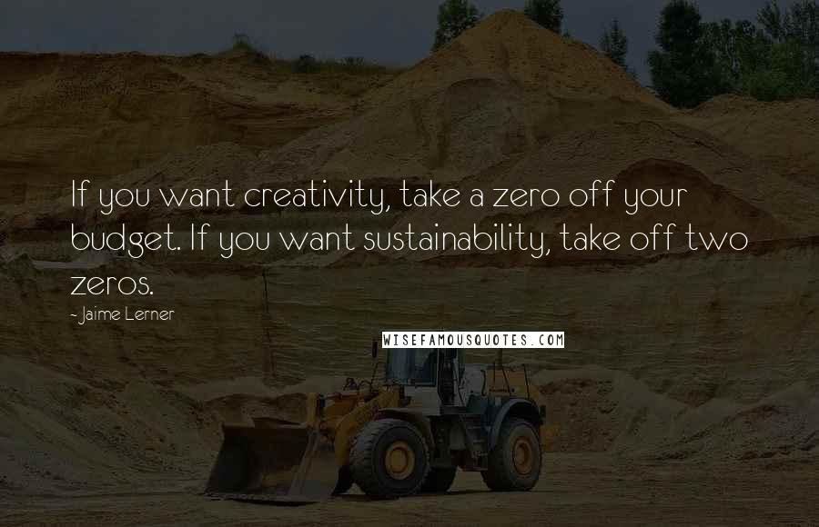 Jaime Lerner quotes: If you want creativity, take a zero off your budget. If you want sustainability, take off two zeros.