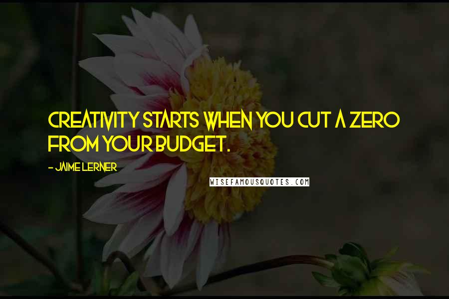Jaime Lerner quotes: Creativity starts when you cut a zero from your budget.