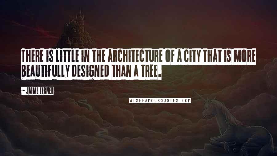 Jaime Lerner quotes: There is little in the architecture of a city that is more beautifully designed than a tree.