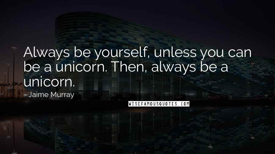 Jaime Murray quotes: Always be yourself, unless you can be a unicorn. Then, always be a unicorn.