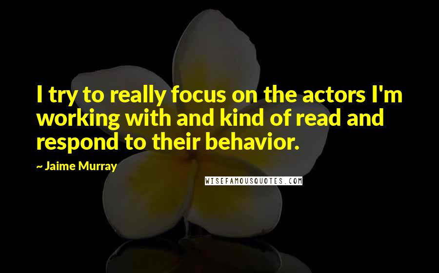 Jaime Murray quotes: I try to really focus on the actors I'm working with and kind of read and respond to their behavior.
