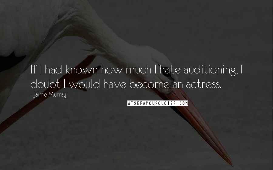 Jaime Murray quotes: If I had known how much I hate auditioning, I doubt I would have become an actress.