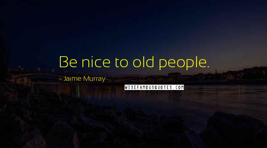 Jaime Murray quotes: Be nice to old people.