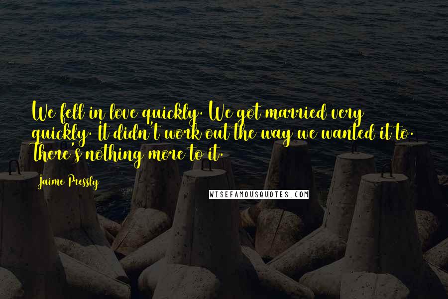 Jaime Pressly quotes: We fell in love quickly. We got married very quickly. It didn't work out the way we wanted it to. There's nothing more to it.