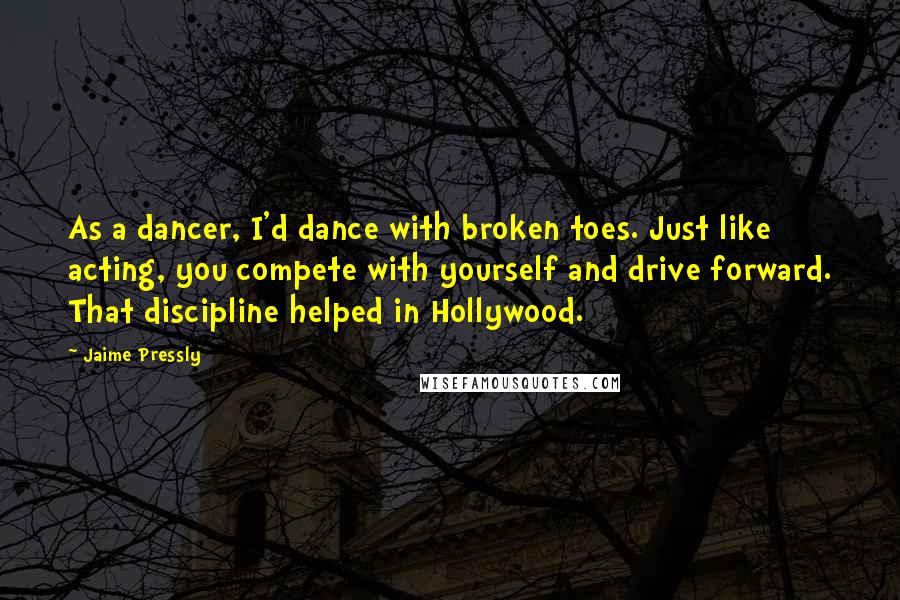 Jaime Pressly quotes: As a dancer, I'd dance with broken toes. Just like acting, you compete with yourself and drive forward. That discipline helped in Hollywood.
