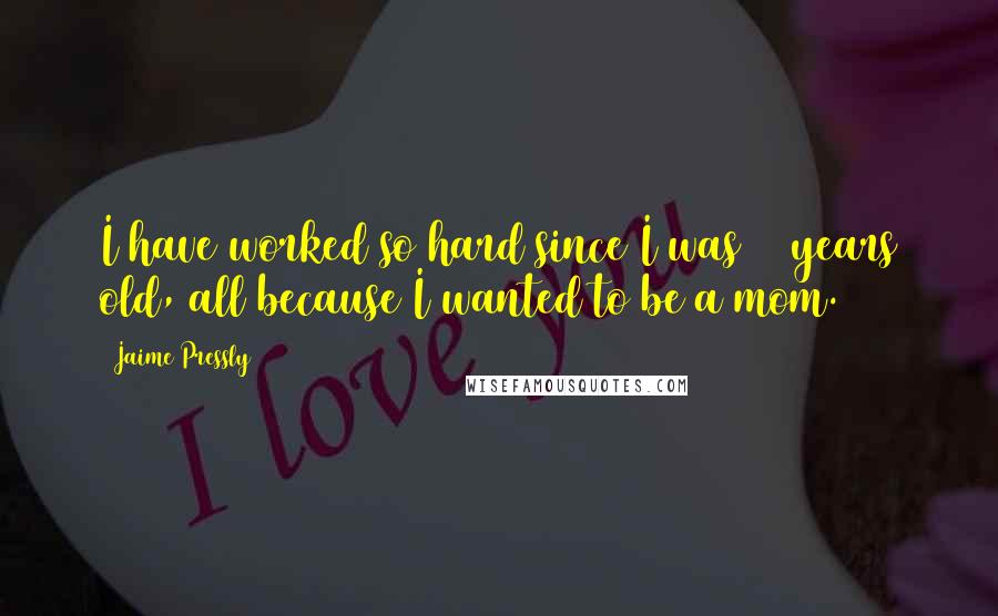Jaime Pressly quotes: I have worked so hard since I was 15 years old, all because I wanted to be a mom. Jaime Pressly quotes: I have worked so hard since I was 15 years old, all because I wanted to be a mom.