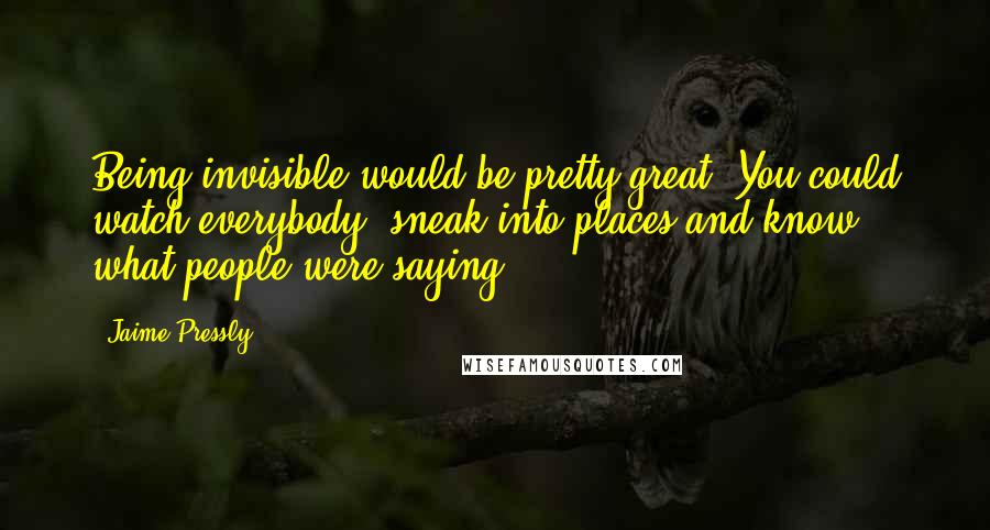 Jaime Pressly quotes: Being invisible would be pretty great. You could watch everybody, sneak into places and know what people were saying. Jaime Pressly quotes: Being invisible would be pretty great. You could watch everybody, sneak into places and know what people were saying.