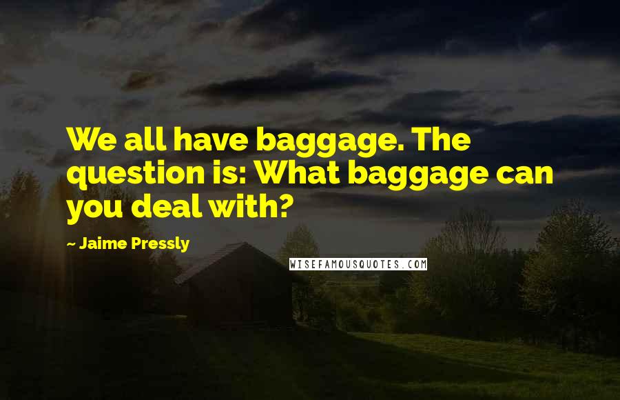 Jaime Pressly quotes: We all have baggage. The question is: What baggage can you deal with? Jaime Pressly quotes: We all have baggage. The question is: What baggage can you deal with?