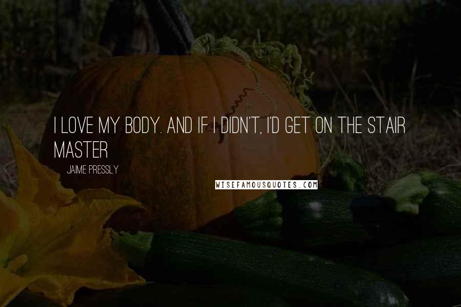 Jaime Pressly quotes: I love my body. And if I didn't, I'd get on the Stair Master Jaime Pressly quotes: I love my body. And if I didn't, I'd get on the Stair Master