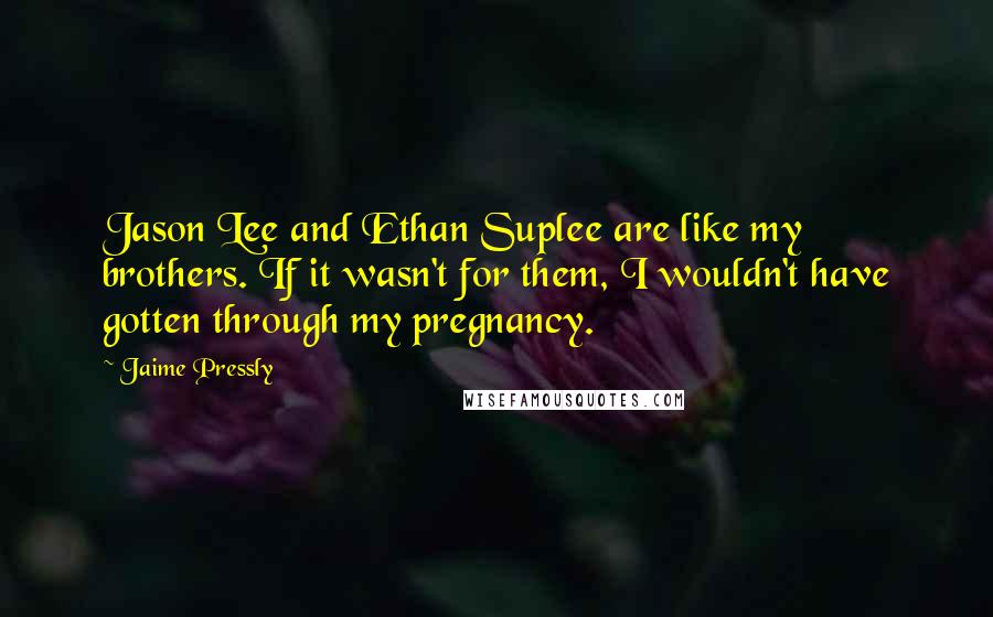 Jaime Pressly quotes: Jason Lee and Ethan Suplee are like my brothers. If it wasn't for them, I wouldn't have gotten through my pregnancy.