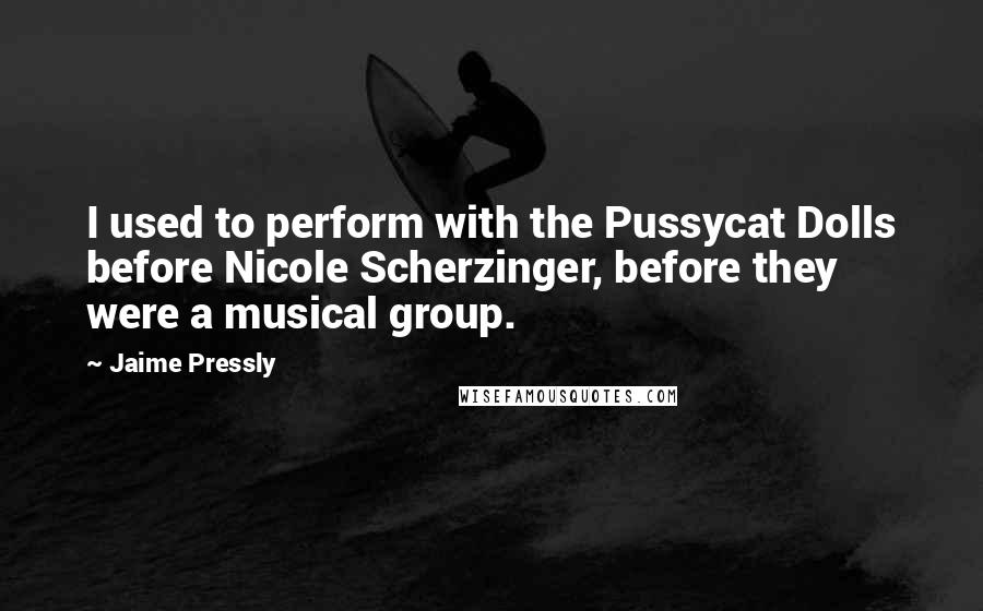 Jaime Pressly quotes: I used to perform with the Pussycat Dolls before Nicole Scherzinger, before they were a musical group. Jaime Pressly quotes: I used to perform with the Pussycat Dolls before Nicole Scherzinger, before they were a musical group.