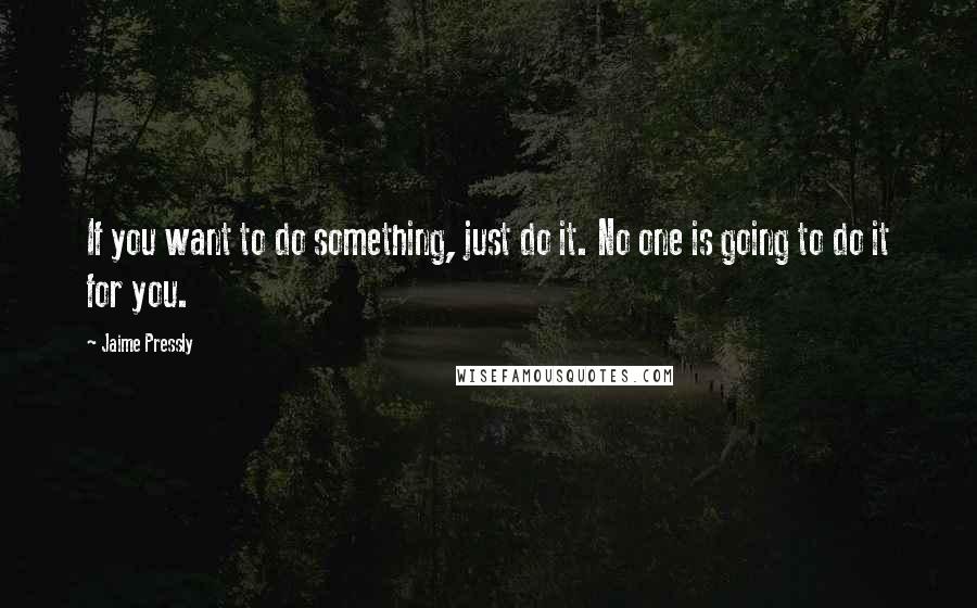 Jaime Pressly quotes: If you want to do something, just do it. No one is going to do it for you.