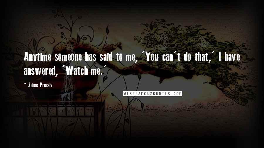 Jaime Pressly quotes: Anytime someone has said to me, 'You can't do that,' I have answered, 'Watch me.'